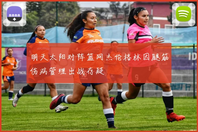 明天太阳对阵篮网杰伦格林因腿筋伤病管理出战存疑
