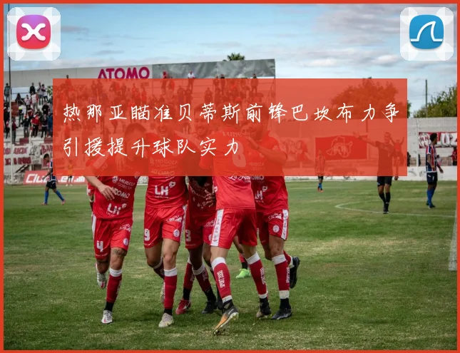 热那亚瞄准贝蒂斯前锋巴坎布力争引援提升球队实力