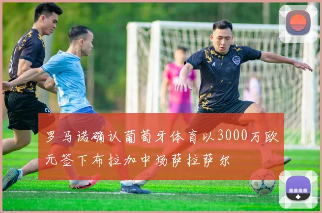 罗马诺确认葡萄牙体育以3000万欧元签下布拉加中场萨拉萨尔