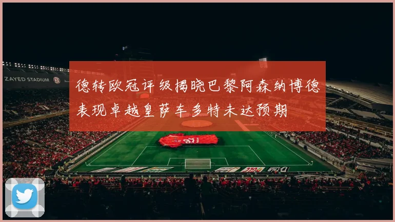 德转欧冠评级揭晓巴黎阿森纳博德表现卓越皇萨车多特未达预期