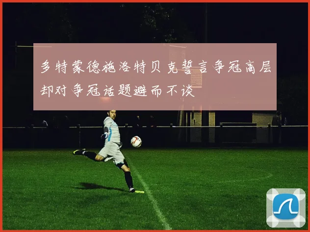 多特蒙德施洛特贝克誓言争冠高层却对争冠话题避而不谈