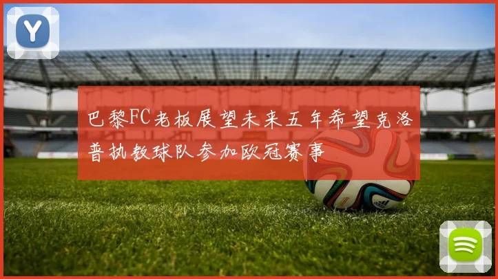 巴黎FC老板展望未来五年希望克洛普执教球队参加欧冠赛事