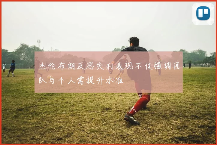 杰伦布朗反思失利表现不佳强调团队与个人需提升水准