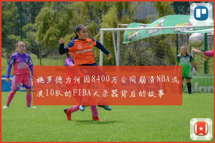 施罗德为何因8400万合同崩溃NBA流浪10队的FIBA大杀器背后的故事