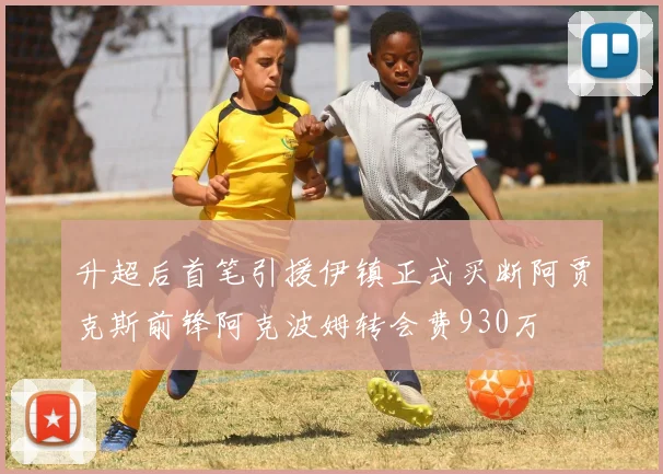 升超后首笔引援伊镇正式买断阿贾克斯前锋阿克波姆转会费930万