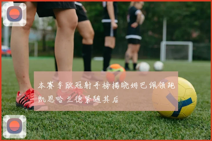 本赛季欧冠射手榜揭晓姆巴佩领跑凯恩哈兰德紧随其后