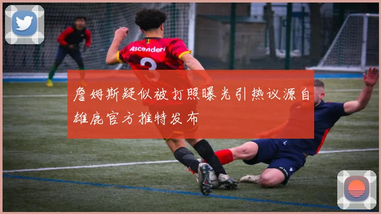 詹姆斯疑似被打照曝光引热议源自雄鹿官方推特发布