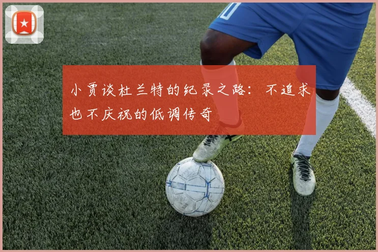 小贾谈杜兰特的纪录之路：不追求也不庆祝的低调传奇