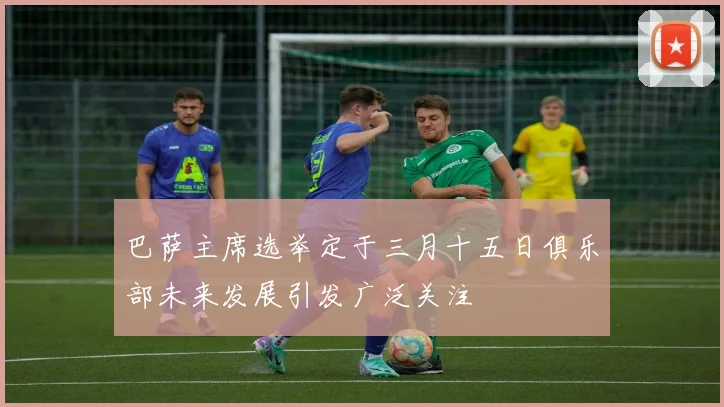 巴萨主席选举定于三月十五日俱乐部未来发展引发广泛关注
