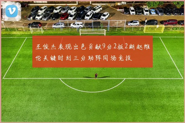 王俊杰表现出色贡献9分2板2断赵维伦关键时刻三分助阵同场竞技