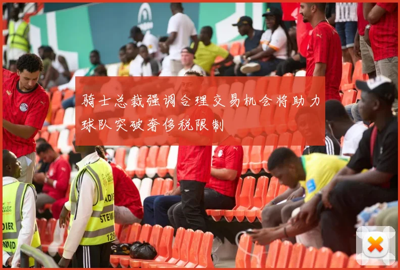 骑士总裁强调合理交易机会将助力球队突破奢侈税限制
