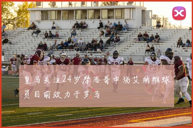 皇马关注24岁摩洛哥中场艾纳维球员目前效力于罗马