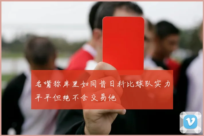 名嘴称库里如同昔日科比球队实力平平但绝不会交易他