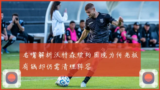 名嘴解析沃特森续约困境为何老板有钱却仍需清理阵容