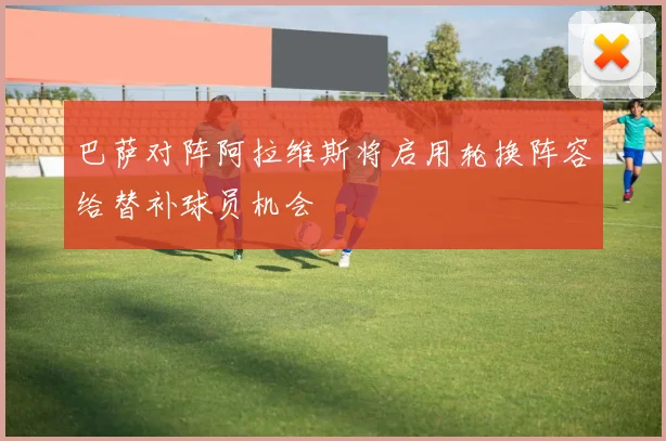 巴萨对阵阿拉维斯将启用轮换阵容给替补球员机会