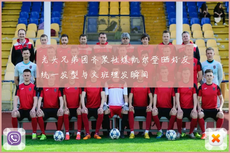 光头兄弟团齐聚社媒凯尔登晒好友统一发型与文班理发瞬间