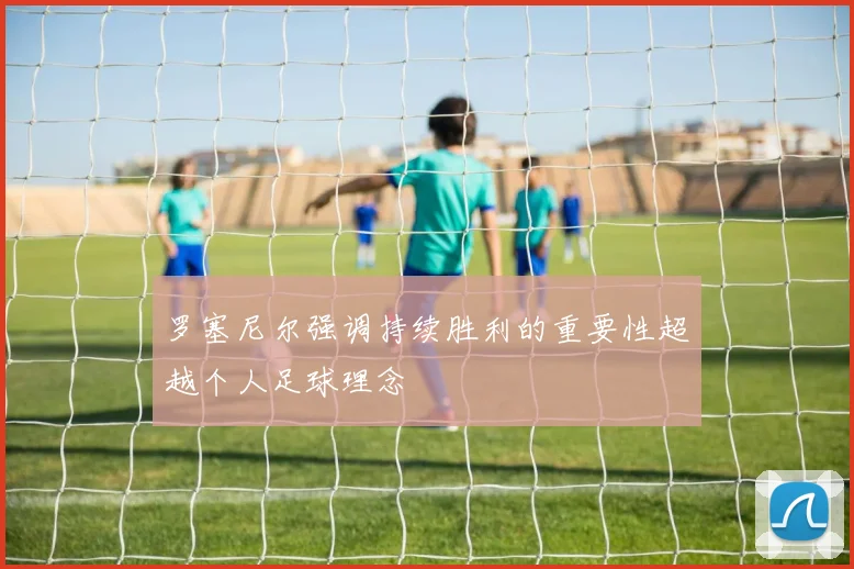 罗塞尼尔强调持续胜利的重要性超越个人足球理念
