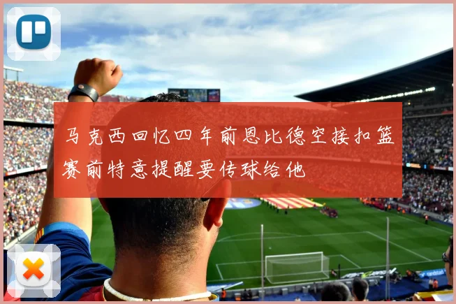 马克西回忆四年前恩比德空接扣篮赛前特意提醒要传球给他