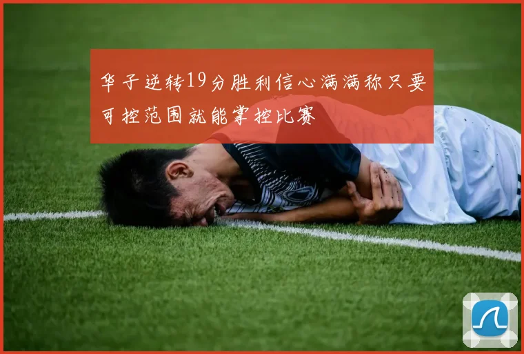 华子逆转19分胜利信心满满称只要可控范围就能掌控比赛