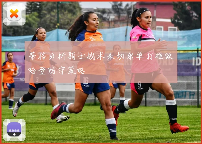 蒂格分析骑士战术米切尔单打难敌哈登防守策略