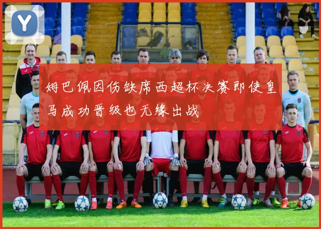 姆巴佩因伤缺席西超杯决赛即使皇马成功晋级也无缘出战