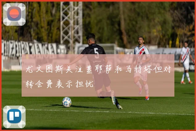 尤文图斯关注基耶萨和马特塔但对转会费表示担忧