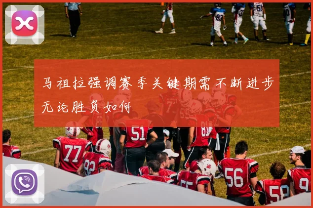 马祖拉强调赛季关键期需不断进步无论胜负如何