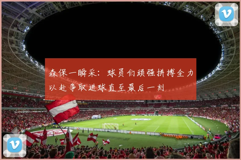 森保一瞬采：球员们顽强拼搏全力以赴争取进球直至最后一刻