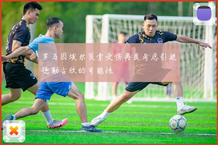罗马因埃尔莫索受伤再度考虑引进德勒古欣的可能性