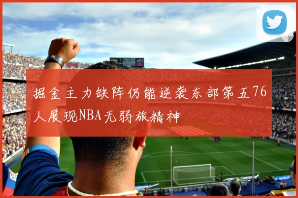 掘金主力缺阵仍能逆袭东部第五76人展现NBA无弱旅精神